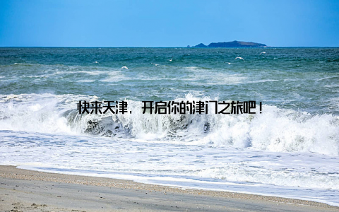 快来天津, 开启你的津门之旅吧!