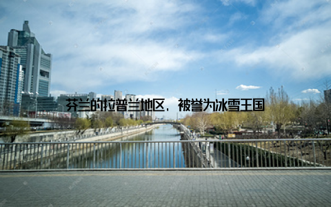 芬兰的拉普兰地区, 被誉为冰雪王国