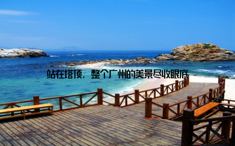 站在塔顶, 整个广州的美景尽收眼底