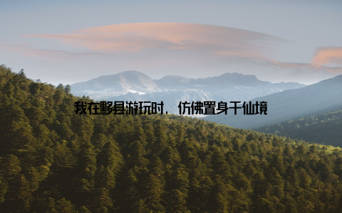 我在黟县游玩时, 仿佛置身于仙境