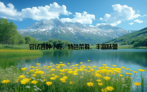 尝试各种小吃、特色菜肴, 丰富味蕾