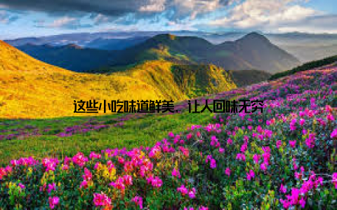 这些小吃味道鲜美, 让人回味无穷