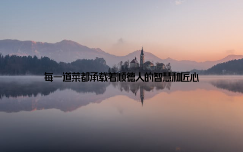 每一道菜都承载着顺德人的智慧和匠心