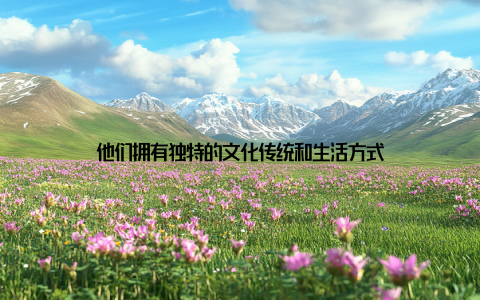 他们拥有独特的文化传统和生活方式