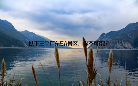 以下三个广东5A景区, 你不可错过