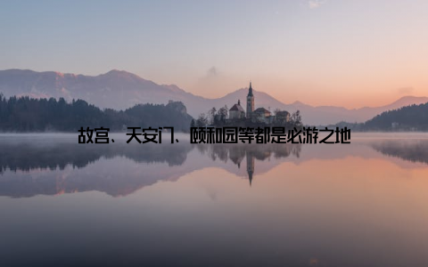 故宫、天安门、颐和园等都是必游之地