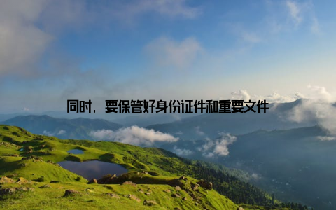 同时, 要保管好身份证件和重要文件
