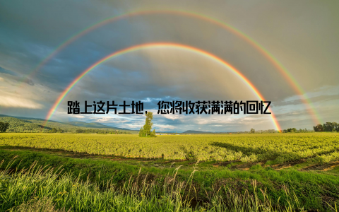 踏上这片土地, 您将收获满满的回忆