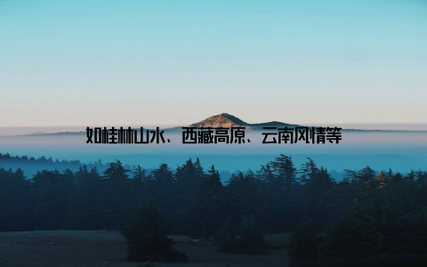 如桂林山水、西藏高原、云南风情等