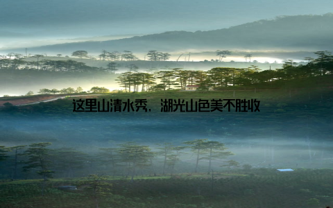 这里山清水秀, 湖光山色美不胜收