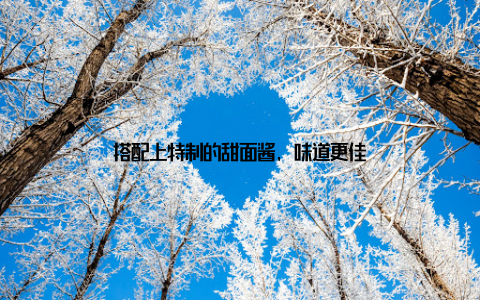 搭配上特制的甜面酱, 味道更佳