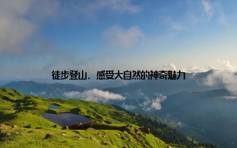 徒步登山, 感受大自然的神奇魅力