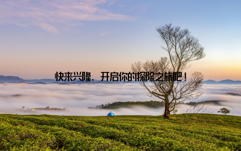 快来兴隆, 开启你的探险之旅吧!